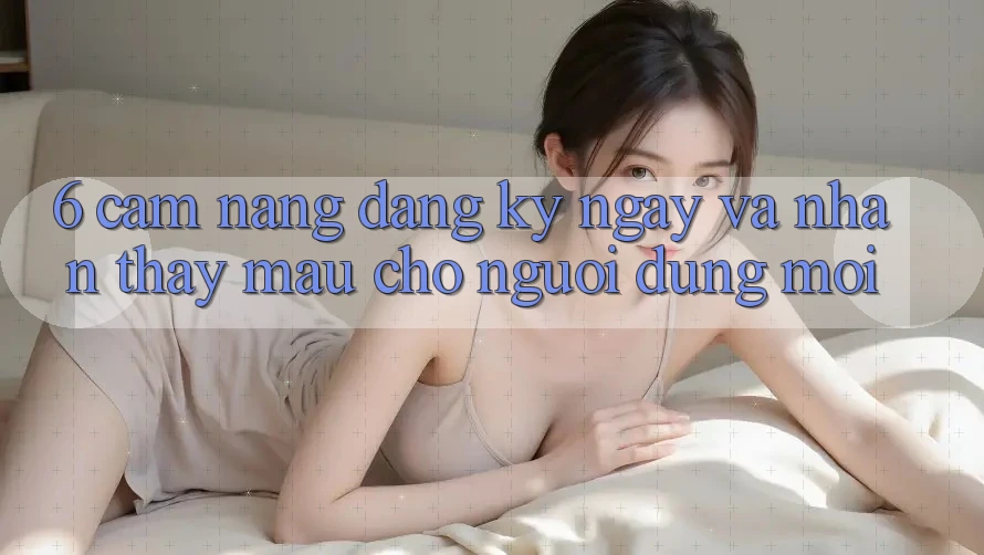 6. Cẩm nang Đăng ký ngay và Nhận thấy Mau Cho Người dùng Mới 6. Cẩm nang Đăng ký ngay và Nhận thấy Mau Cho Người dùng Mới