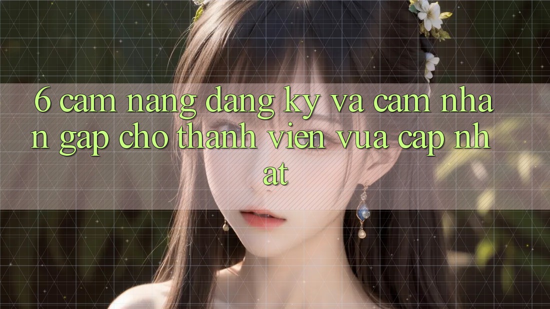 6. Cẩm nang Đăng Ký và Cảm nhận Gấp Cho Thành Viên Vừa cập nhật 6. Cẩm nang Đăng Ký và Cảm nhận Gấp Cho Thành Viên Vừa cập nhật