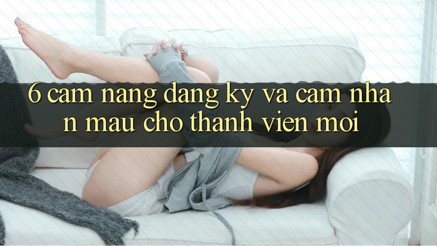 6. Cẩm nang Đăng Ký và Cảm nhận Mau Cho Thành Viên Mới 6. Cẩm nang Đăng Ký và Cảm nhận Mau Cho Thành Viên Mới