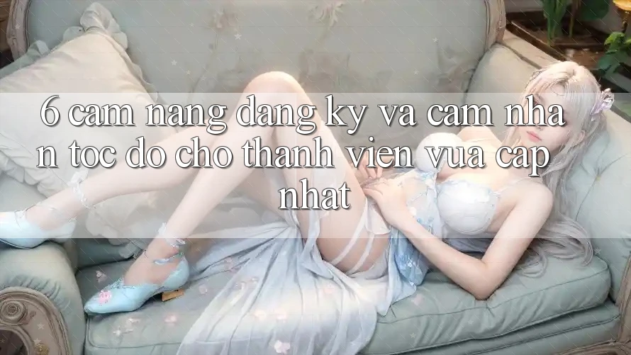 6. Cẩm nang Đăng Ký và Cảm nhận Tốc độ Cho Thành Viên Vừa cập nhật 6. Cẩm nang Đăng Ký và Cảm nhận Tốc độ Cho Thành Viên Vừa cập nhật