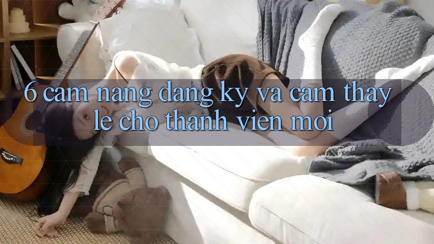 6. Cẩm nang Đăng Ký và Cảm thấy Lẹ Cho Thành viên Mới