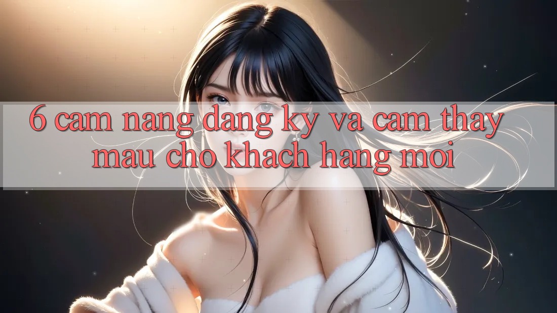 6. Cẩm nang Đăng Ký và Cảm thấy Mau Cho Khách hàng Mới 6. Cẩm nang Đăng Ký và Cảm thấy Mau Cho Khách hàng Mới