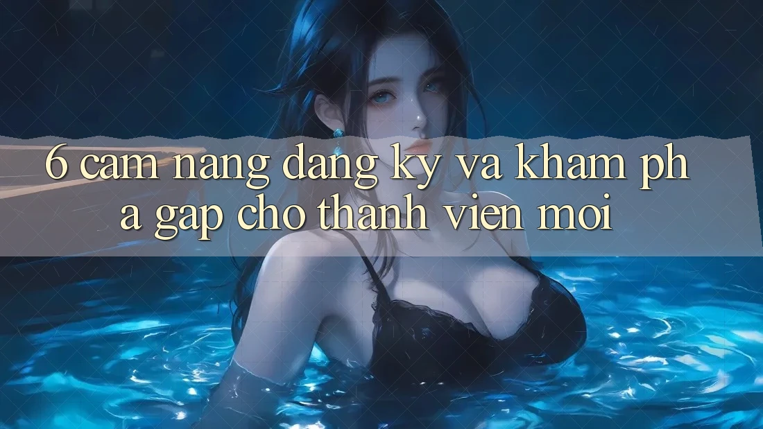 6. Cẩm nang Đăng Ký và Khám phá Gấp Cho Thành Viên Mới 6. Cẩm nang Đăng Ký và Khám phá Gấp Cho Thành Viên Mới