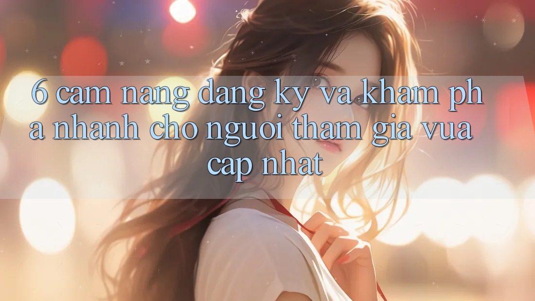 6. Cẩm nang Đăng Ký và Khám phá Nhanh Cho Người tham gia Vừa cập nhật 6. Cẩm nang Đăng Ký và Khám phá Nhanh Cho Người tham gia Vừa cập nhật