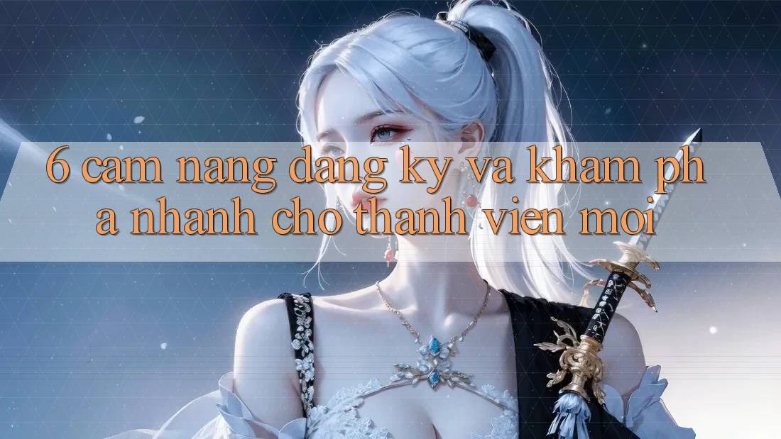 6. Cẩm nang Đăng Ký và Khám phá Nhanh Cho Thành Viên Mới 6. Cẩm nang Đăng Ký và Khám phá Nhanh Cho Thành Viên Mới