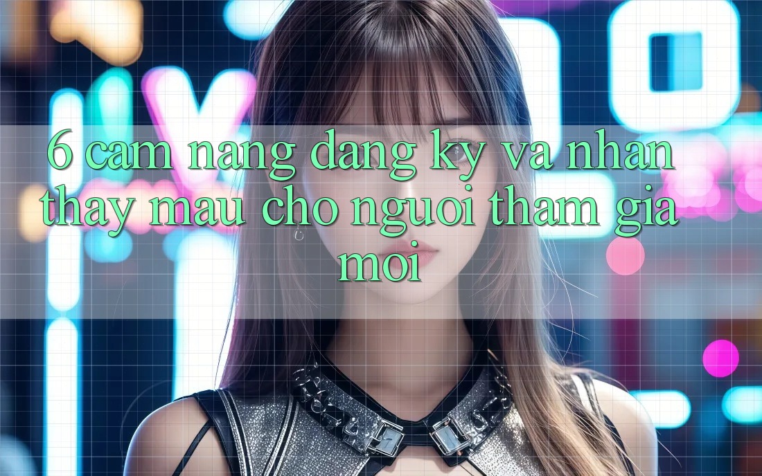 6. Cẩm nang Đăng Ký và Nhận thấy Mau Cho Người tham gia Mới 6. Cẩm nang Đăng Ký và Nhận thấy Mau Cho Người tham gia Mới
