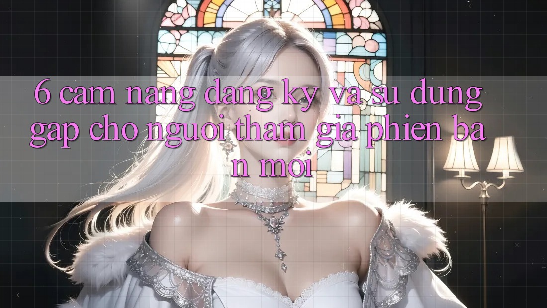 6. Cẩm nang Đăng Ký và Sử dụng Gấp Cho Người tham gia Phiên bản mới 6. Cẩm nang Đăng Ký và Sử dụng Gấp Cho Người tham gia Phiên bản mới