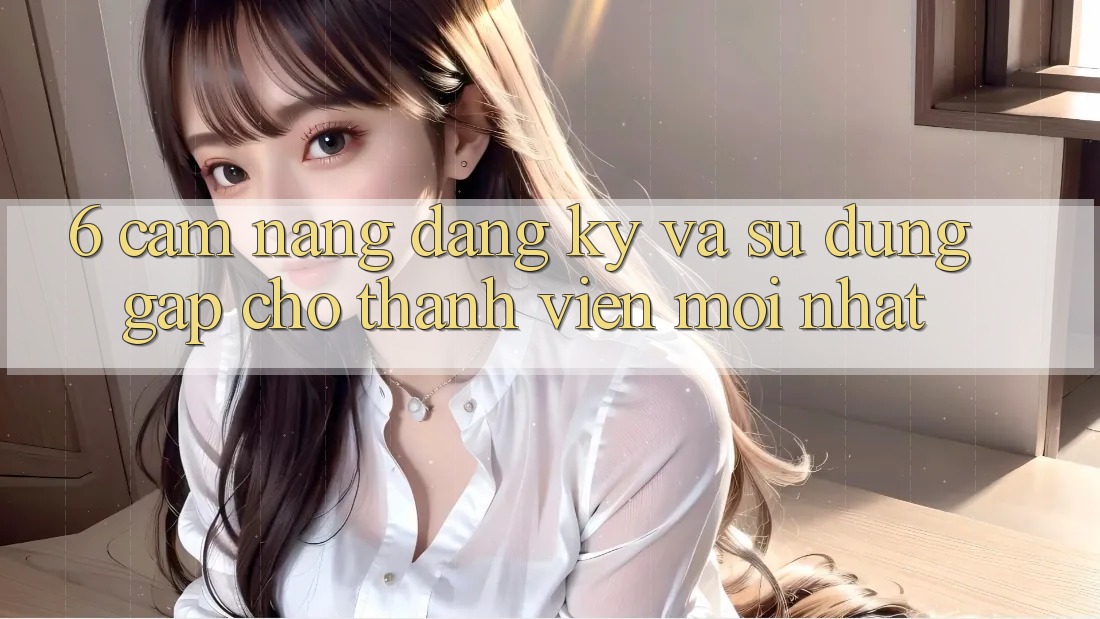 6. Cẩm nang Đăng Ký và Sử dụng Gấp Cho Thành Viên Mới nhất 6. Cẩm nang Đăng Ký và Sử dụng Gấp Cho Thành Viên Mới nhất