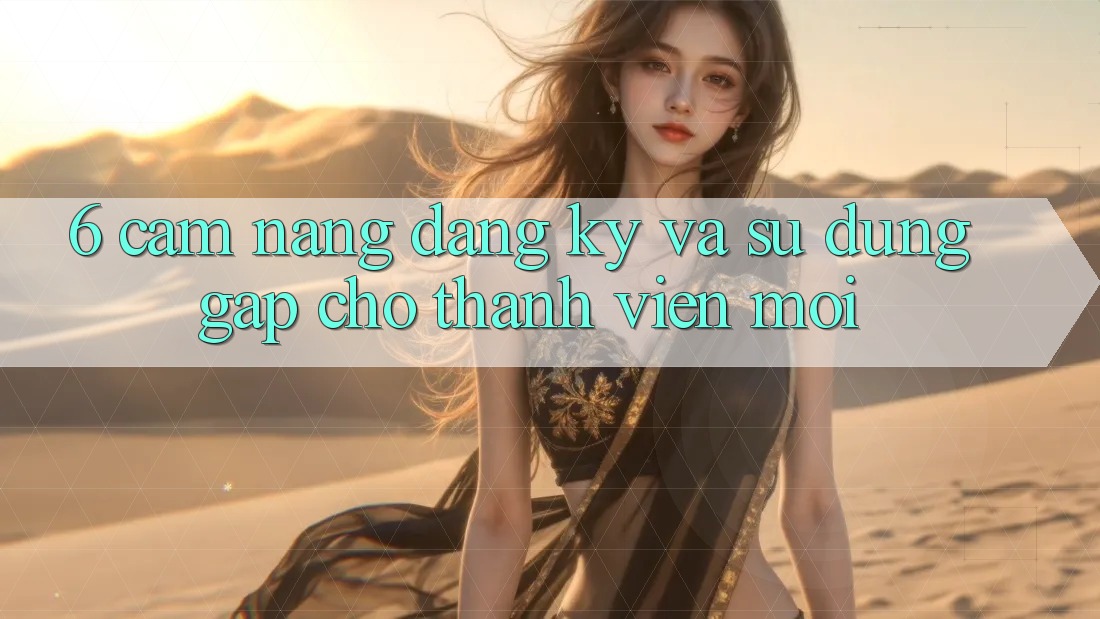 6. Cẩm nang Đăng Ký và Sử dụng Gấp Cho Thành Viên Mới 6. Cẩm nang Đăng Ký và Sử dụng Gấp Cho Thành Viên Mới