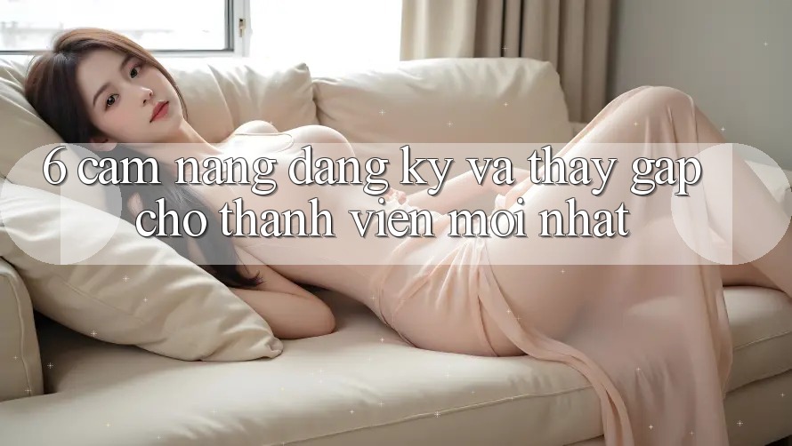 6. Cẩm nang Đăng Ký và Thấy Gấp Cho Thành Viên Mới nhất