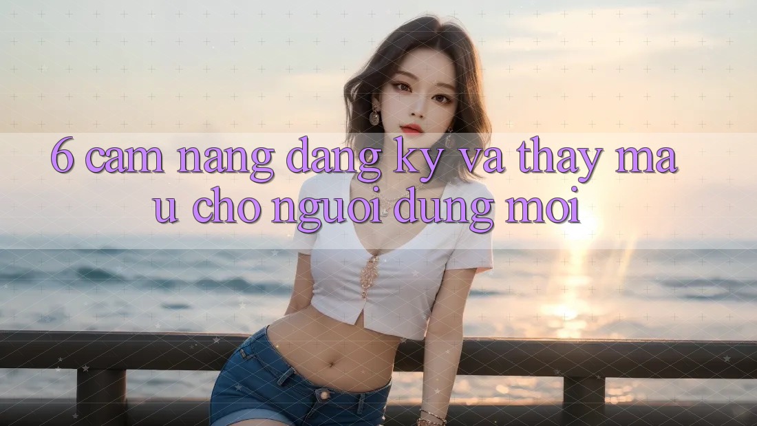 6. Cẩm nang Đăng Ký và Thấy Mau Cho Người dùng Mới 6. Cẩm nang Đăng Ký và Thấy Mau Cho Người dùng Mới