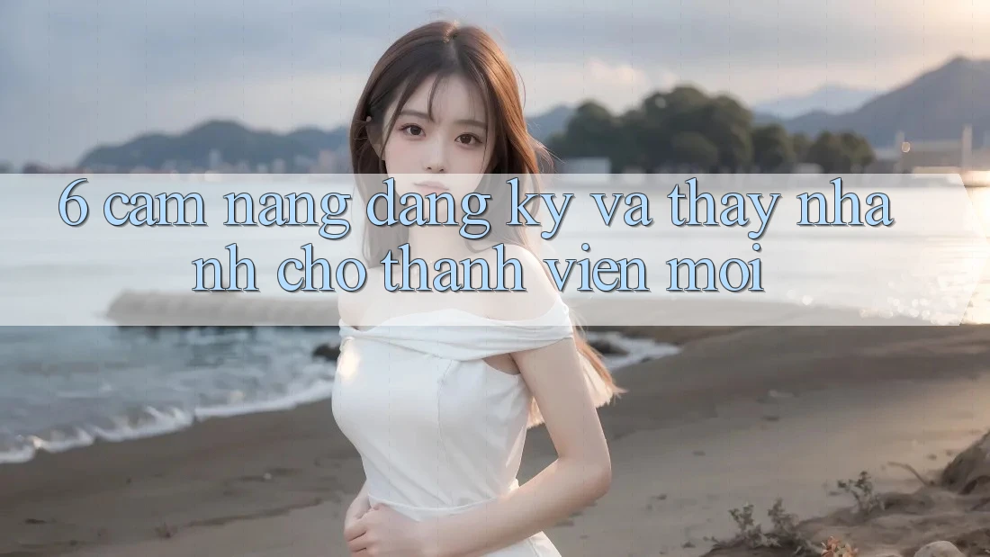 6. Cẩm nang Đăng Ký và Thấy Nhanh Cho Thành Viên Mới 6. Cẩm nang Đăng Ký và Thấy Nhanh Cho Thành Viên Mới