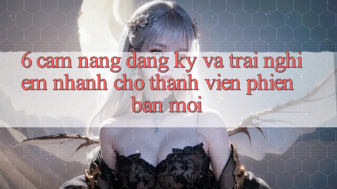 6. Cẩm nang Đăng Ký và Trải Nghiệm Nhanh Cho Thành Viên Phiên bản mới 6. Cẩm nang Đăng Ký và Trải Nghiệm Nhanh Cho Thành Viên Phiên bản mới