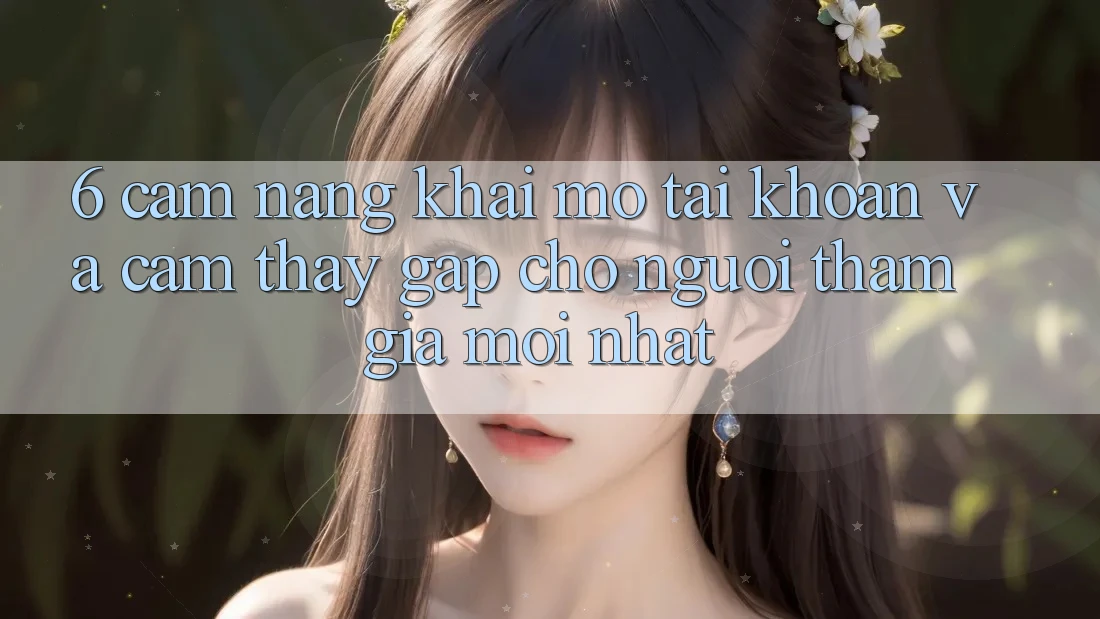 6. Cẩm nang Khai mở tài khoản và Cảm thấy Gấp Cho Người tham gia Mới nhất 6. Cẩm nang Khai mở tài khoản và Cảm thấy Gấp Cho Người tham gia Mới nhất