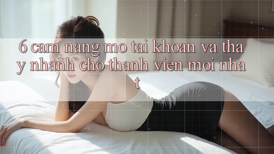 6. Cẩm nang Mở tài khoản và Thấy Nhanh Cho Thành Viên Mới nhất