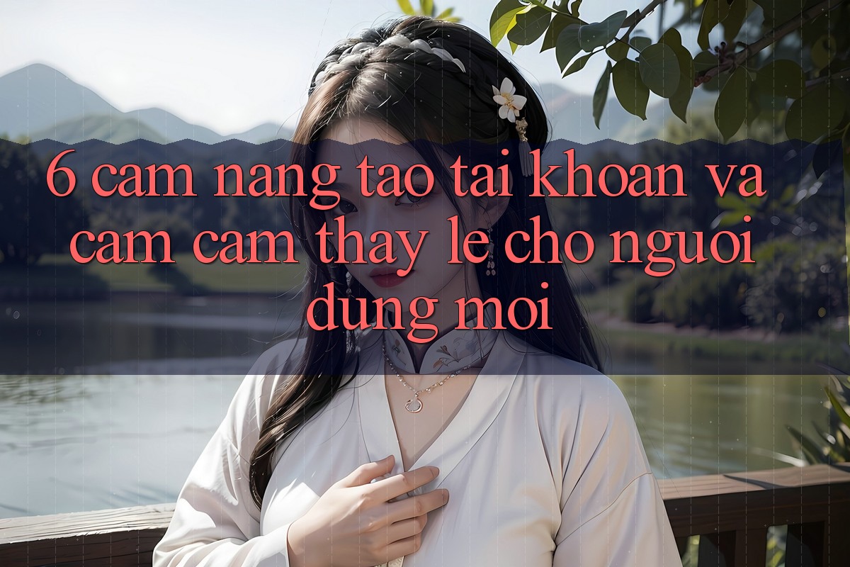 6. Cẩm nang Tạo tài khoản và Cảm cảm thấy Lẹ Cho Người dùng Mới 6. Cẩm nang Tạo tài khoản và Cảm cảm thấy Lẹ Cho Người dùng Mới