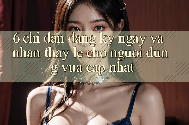 6. Chỉ dẫn Đăng ký ngay và Nhận thấy Lẹ Cho Người dùng Vừa cập nhật 6. Chỉ dẫn Đăng ký ngay và Nhận thấy Lẹ Cho Người dùng Vừa cập nhật