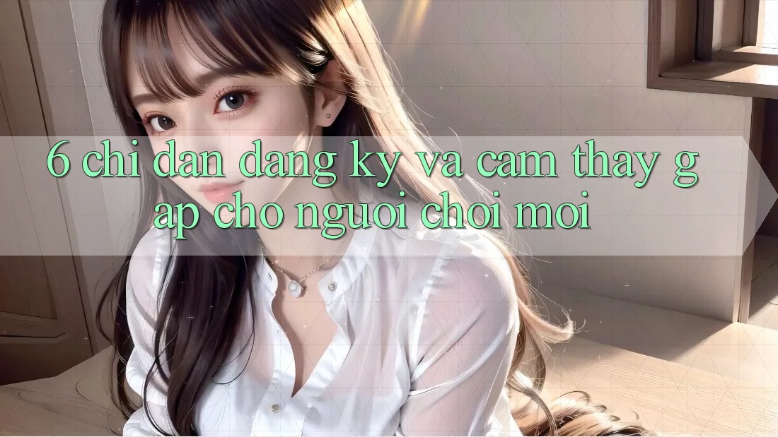 6. Chỉ dẫn Đăng Ký và Cảm thấy Gấp Cho Người chơi Mới 6. Chỉ dẫn Đăng Ký và Cảm thấy Gấp Cho Người chơi Mới