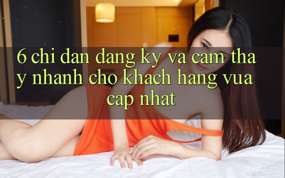 6. Chỉ dẫn Đăng Ký và Cảm thấy Nhanh Cho Khách hàng Vừa cập nhật