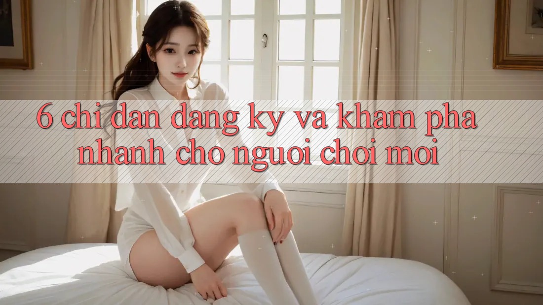 6. Chỉ dẫn Đăng Ký và Khám phá Nhanh Cho Người chơi Mới 6. Chỉ dẫn Đăng Ký và Khám phá Nhanh Cho Người chơi Mới