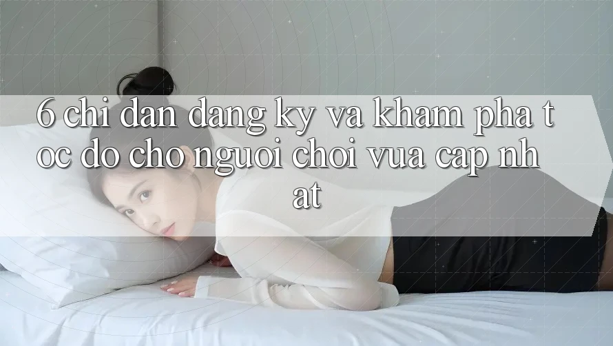 6. Chỉ dẫn Đăng Ký và Khám phá Tốc độ Cho Người chơi Vừa cập nhật 6. Chỉ dẫn Đăng Ký và Khám phá Tốc độ Cho Người chơi Vừa cập nhật