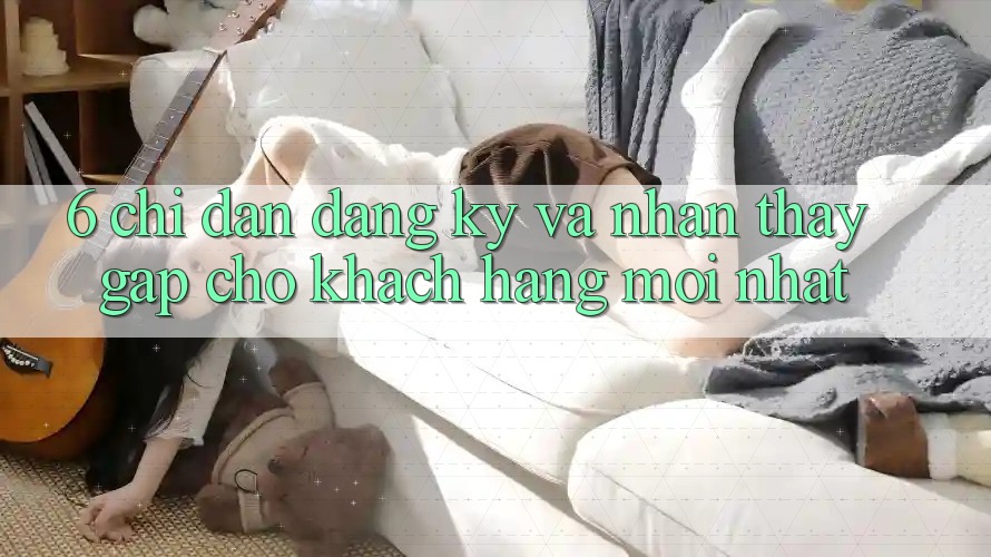 6. Chỉ dẫn Đăng Ký và Nhận thấy Gấp Cho Khách hàng Mới nhất