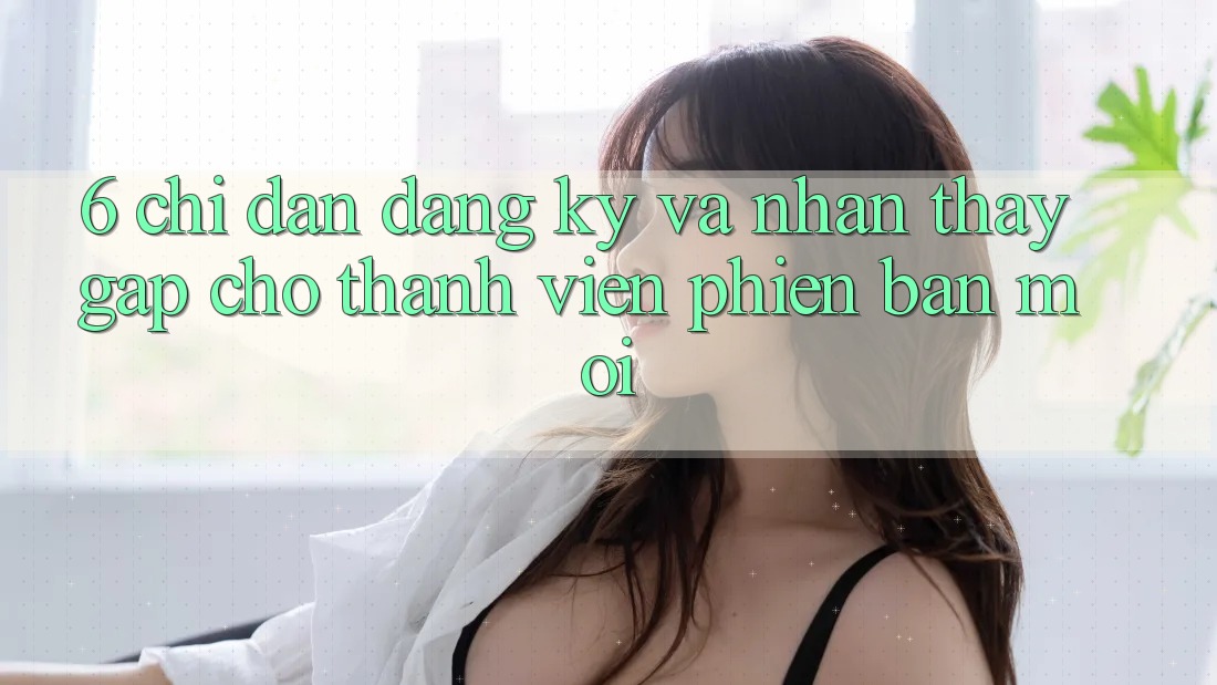 6. Chỉ dẫn Đăng Ký và Nhận thấy Gấp Cho Thành Viên Phiên bản mới 6. Chỉ dẫn Đăng Ký và Nhận thấy Gấp Cho Thành Viên Phiên bản mới