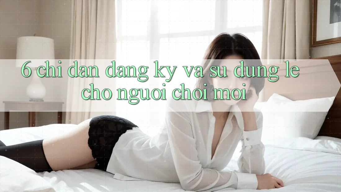 6. Chỉ dẫn Đăng Ký và Sử dụng Lẹ Cho Người chơi Mới 6. Chỉ dẫn Đăng Ký và Sử dụng Lẹ Cho Người chơi Mới