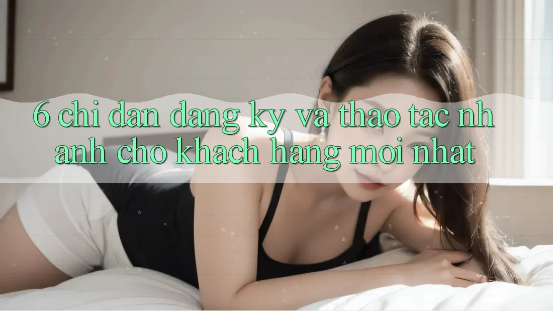 6. Chỉ dẫn Đăng Ký và Thao tác Nhanh Cho Khách hàng Mới nhất 6. Chỉ dẫn Đăng Ký và Thao tác Nhanh Cho Khách hàng Mới nhất