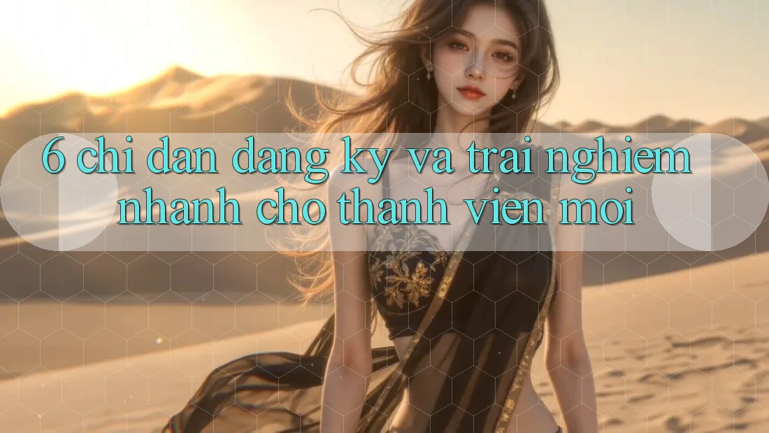 6. Chỉ dẫn Đăng Ký và Trải Nghiệm Nhanh Cho Thành Viên Mới 6. Chỉ dẫn Đăng Ký và Trải Nghiệm Nhanh Cho Thành Viên Mới