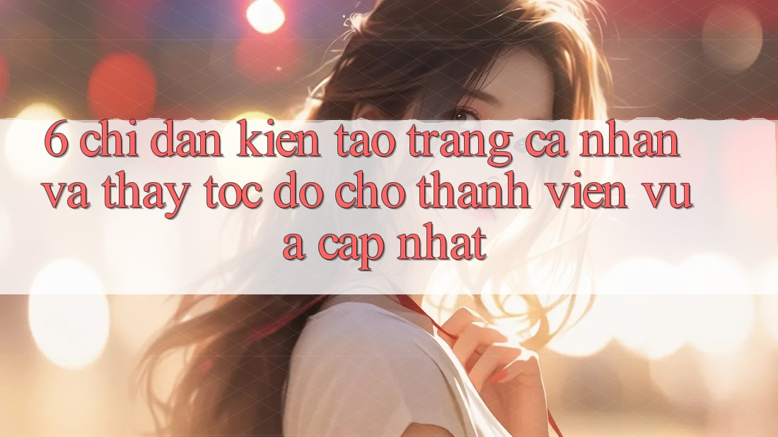 6. Chỉ dẫn Kiến tạo trang cá nhân và Thấy Tốc độ Cho Thành Viên Vừa cập nhật 6. Chỉ dẫn Kiến tạo trang cá nhân và Thấy Tốc độ Cho Thành Viên Vừa cập nhật