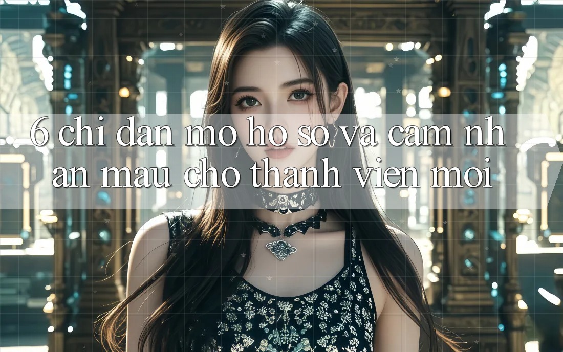 6. Chỉ dẫn Mở hồ sơ và Cảm nhận Mau Cho Thành Viên Mới 6. Chỉ dẫn Mở hồ sơ và Cảm nhận Mau Cho Thành Viên Mới