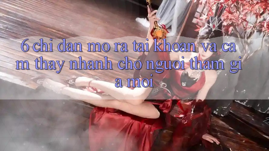 6. Chỉ dẫn Mở ra tài khoản và Cảm thấy Nhanh Cho Người tham gia Mới 6. Chỉ dẫn Mở ra tài khoản và Cảm thấy Nhanh Cho Người tham gia Mới