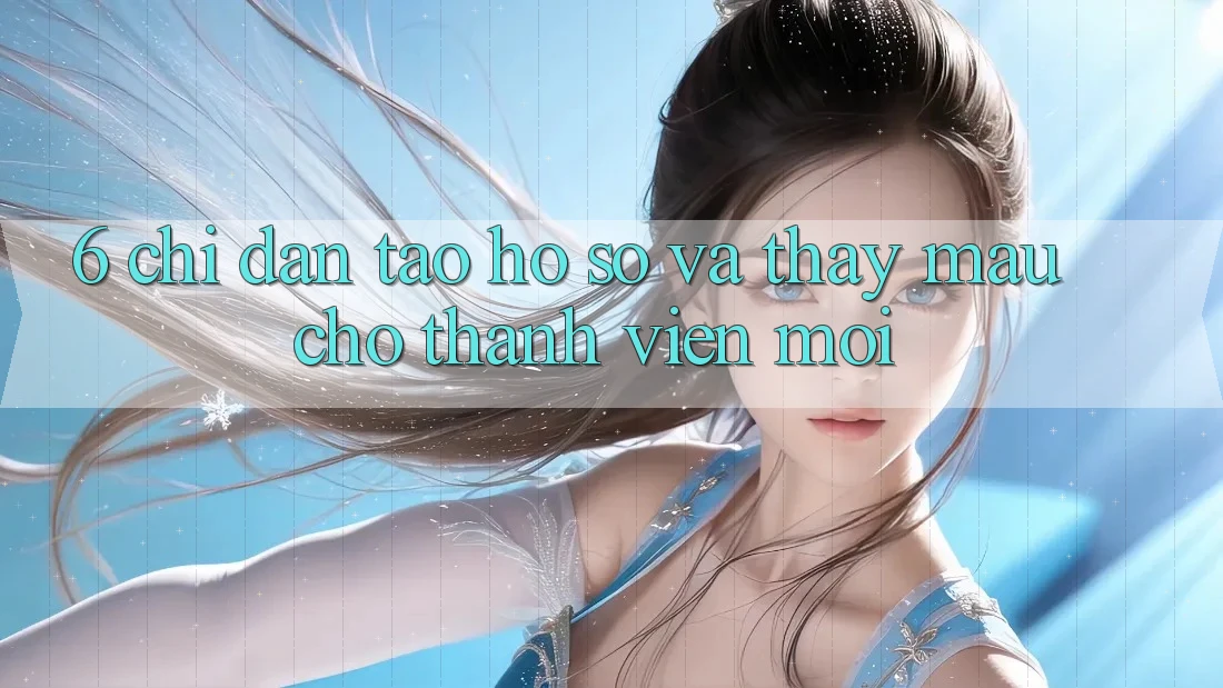 6. Chỉ dẫn Tạo hồ sơ và Thấy Mau Cho Thành Viên Mới