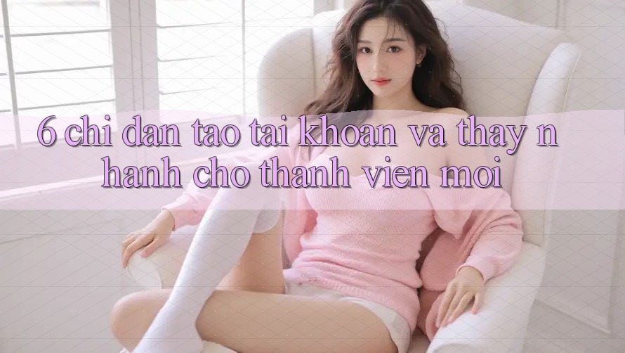 6. Chỉ dẫn Tạo tài khoản và Thấy Nhanh Cho Thành Viên Mới 6. Chỉ dẫn Tạo tài khoản và Thấy Nhanh Cho Thành Viên Mới