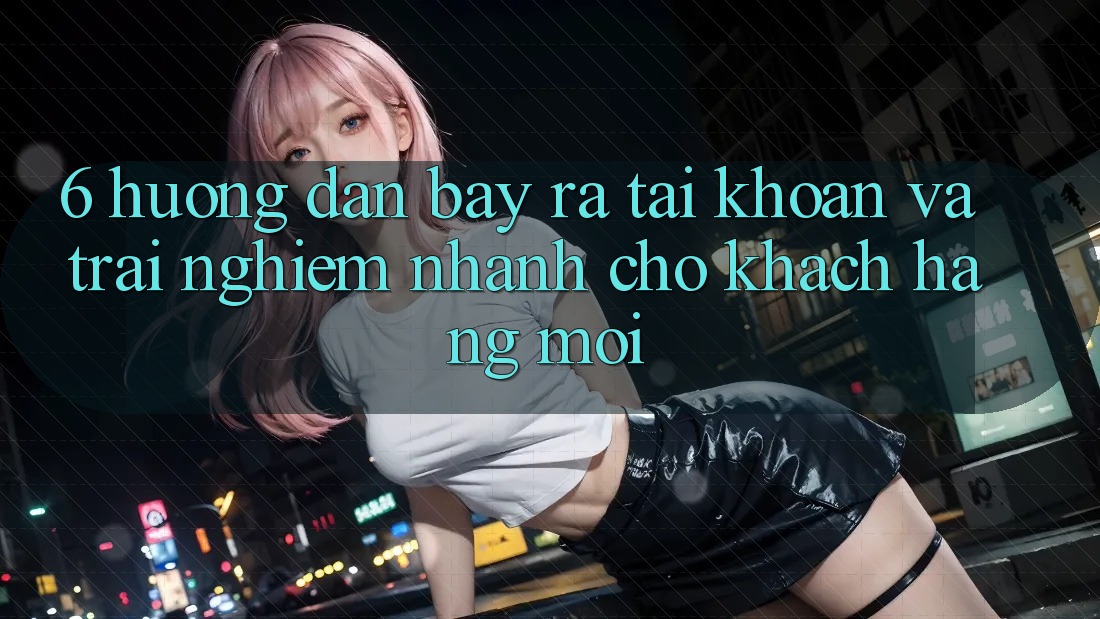 6. Hướng Dẫn Bày ra tài khoản và Trải Nghiệm Nhanh Cho Khách hàng Mới 6. Hướng Dẫn Bày ra tài khoản và Trải Nghiệm Nhanh Cho Khách hàng Mới