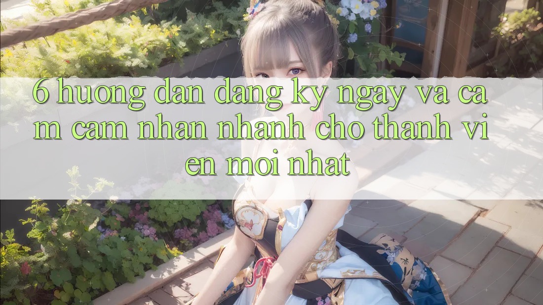 6. Hướng Dẫn Đăng ký ngay và Cảm cảm nhận Nhanh Cho Thành Viên Mới nhất 6. Hướng Dẫn Đăng ký ngay và Cảm cảm nhận Nhanh Cho Thành Viên Mới nhất