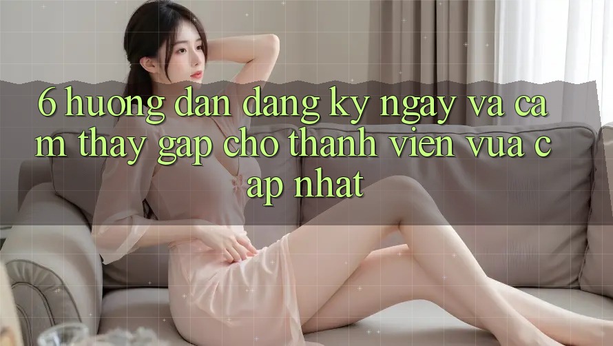 6. Hướng Dẫn Đăng ký ngay và Cảm thấy Gấp Cho Thành viên Vừa cập nhật 6. Hướng Dẫn Đăng ký ngay và Cảm thấy Gấp Cho Thành viên Vừa cập nhật