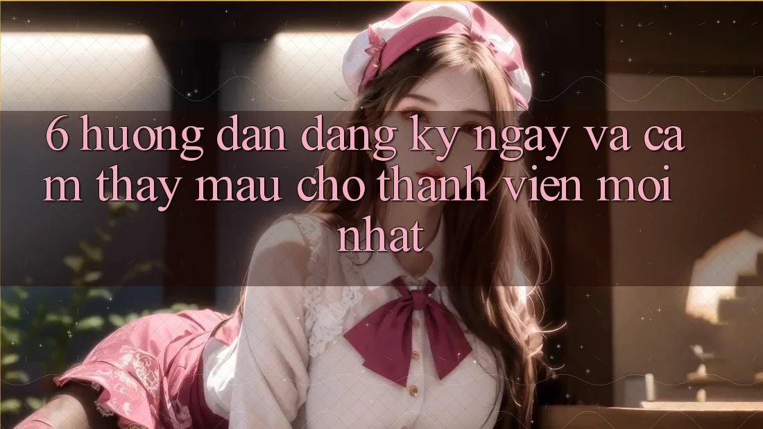 6. Hướng dẫn Đăng ký ngay và Cảm thấy Mau Cho Thành Viên Mới nhất 6. Hướng dẫn Đăng ký ngay và Cảm thấy Mau Cho Thành Viên Mới nhất