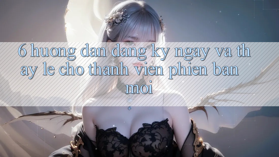 6. Hướng Dẫn Đăng ký ngay và Thấy Lẹ Cho Thành Viên Phiên bản mới 6. Hướng Dẫn Đăng ký ngay và Thấy Lẹ Cho Thành Viên Phiên bản mới