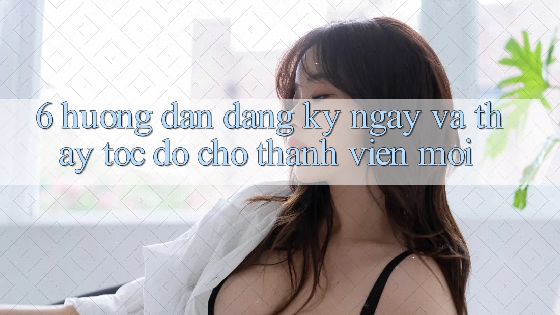 6. Hướng Dẫn Đăng ký ngay và Thấy Tốc độ Cho Thành viên Mới 6. Hướng Dẫn Đăng ký ngay và Thấy Tốc độ Cho Thành viên Mới