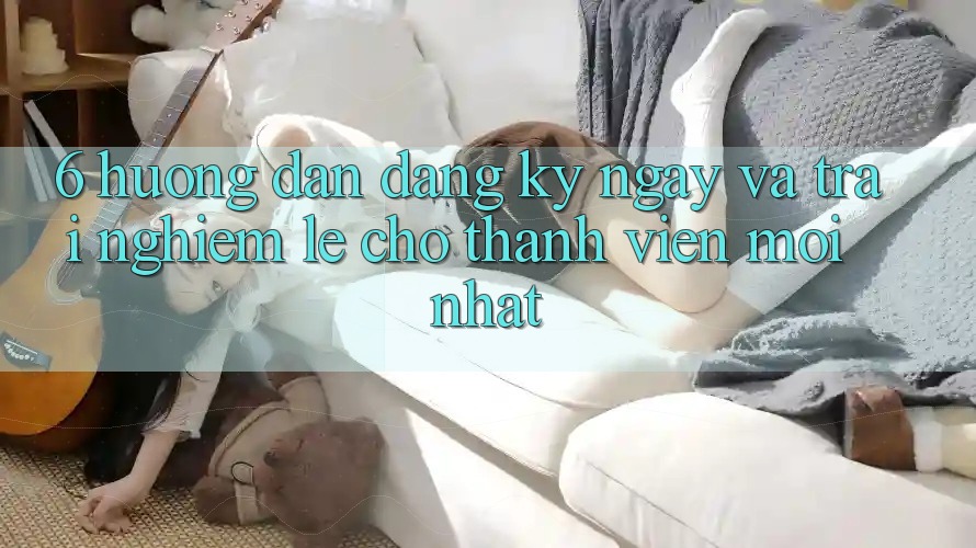 6. Hướng Dẫn Đăng ký ngay và Trải Nghiệm Lẹ Cho Thành Viên Mới nhất 6. Hướng Dẫn Đăng ký ngay và Trải Nghiệm Lẹ Cho Thành Viên Mới nhất