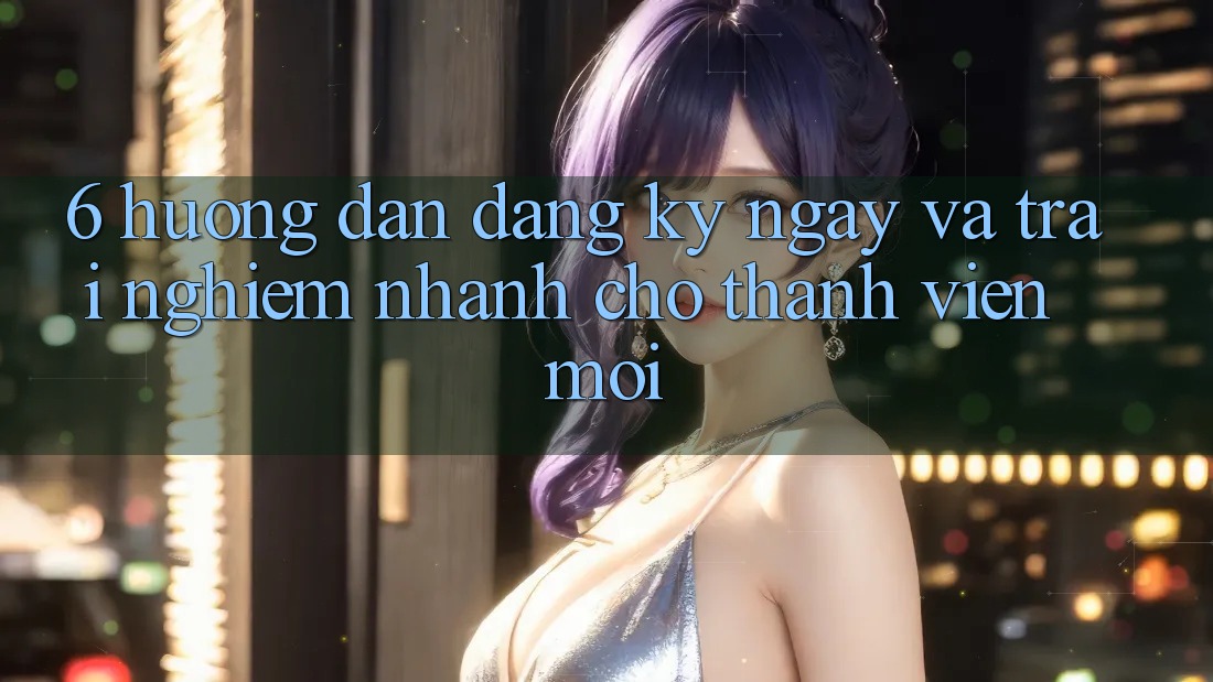 6. Hướng Dẫn Đăng ký ngay và Trải Nghiệm Nhanh Cho Thành Viên Mới 6. Hướng Dẫn Đăng ký ngay và Trải Nghiệm Nhanh Cho Thành Viên Mới