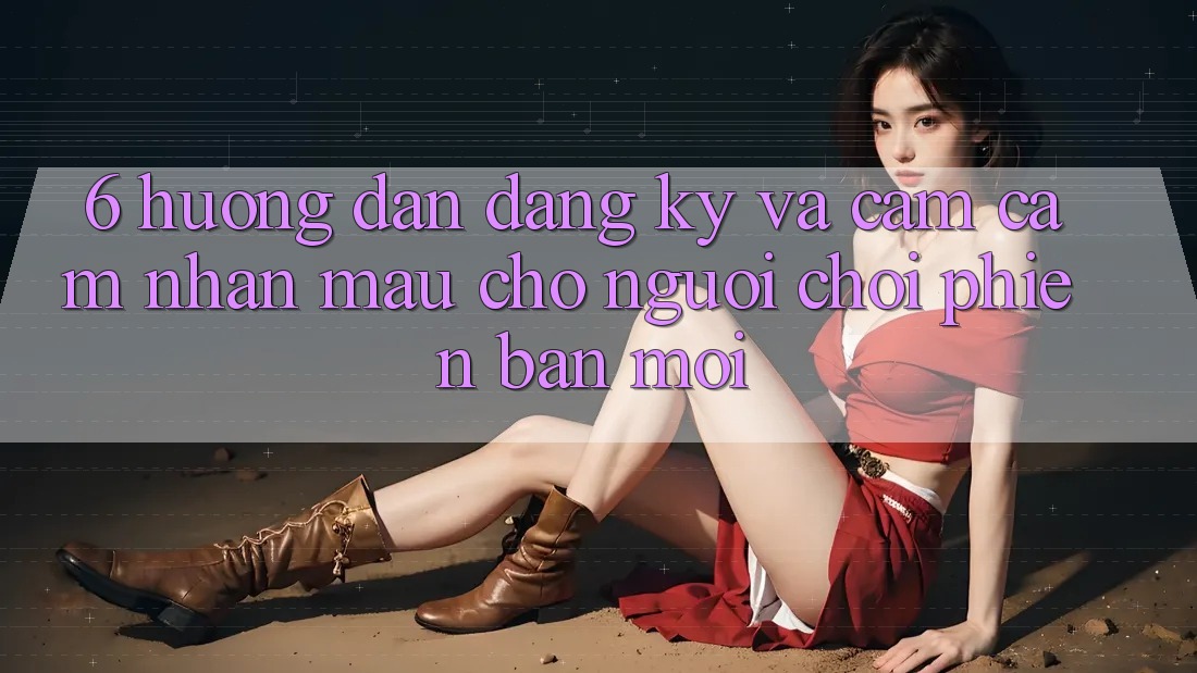 6. Hướng Dẫn Đăng Ký và Cảm cảm nhận Mau Cho Người chơi Phiên bản mới 6. Hướng Dẫn Đăng Ký và Cảm cảm nhận Mau Cho Người chơi Phiên bản mới