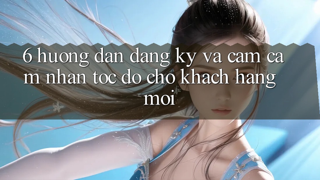 6. Hướng Dẫn Đăng Ký và Cảm cảm nhận Tốc độ Cho Khách hàng Mới 6. Hướng Dẫn Đăng Ký và Cảm cảm nhận Tốc độ Cho Khách hàng Mới
