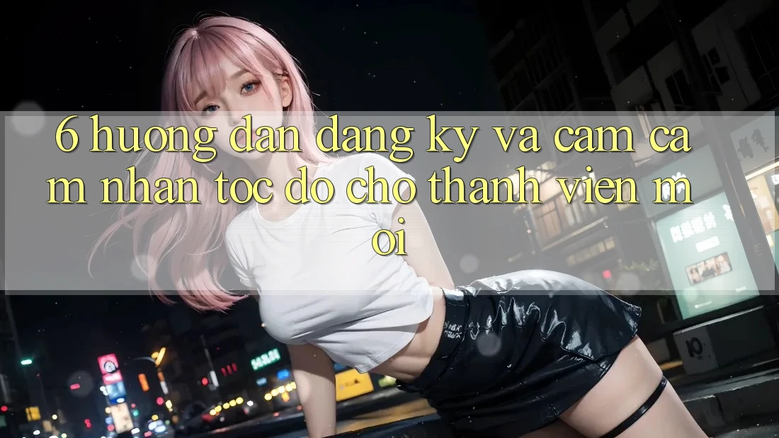 6. Hướng Dẫn Đăng Ký và Cảm cảm nhận Tốc độ Cho Thành Viên Mới 6. Hướng Dẫn Đăng Ký và Cảm cảm nhận Tốc độ Cho Thành Viên Mới