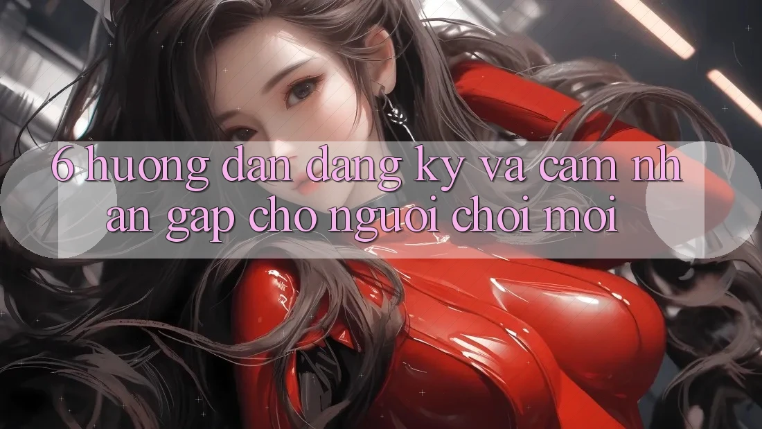 6. Hướng Dẫn Đăng Ký và Cảm nhận Gấp Cho Người chơi Mới 6. Hướng Dẫn Đăng Ký và Cảm nhận Gấp Cho Người chơi Mới