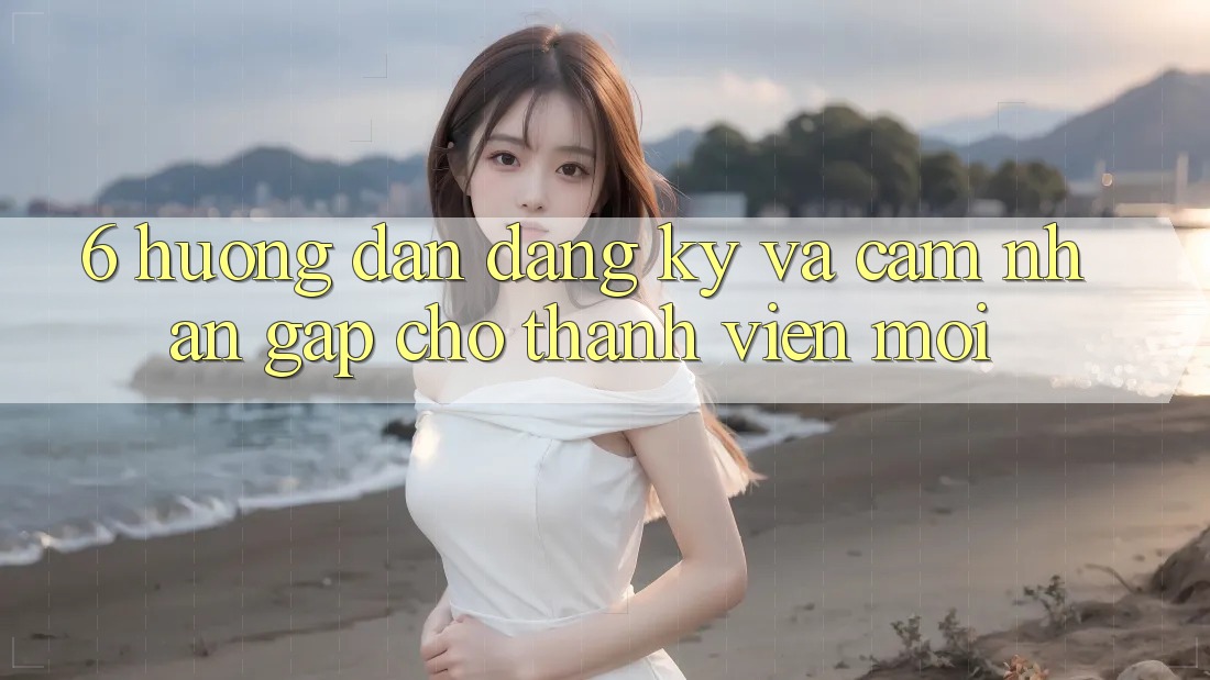 6. Hướng Dẫn Đăng Ký và Cảm nhận Gấp Cho Thành Viên Mới 6. Hướng Dẫn Đăng Ký và Cảm nhận Gấp Cho Thành Viên Mới