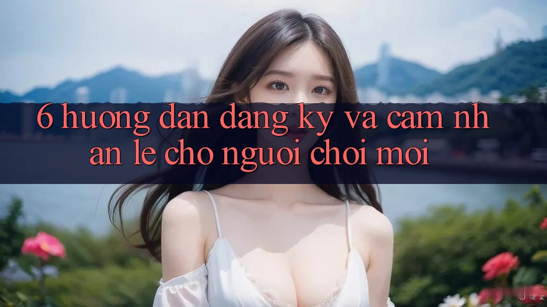 6. Hướng Dẫn Đăng Ký và Cảm nhận Lẹ Cho Người chơi Mới 6. Hướng Dẫn Đăng Ký và Cảm nhận Lẹ Cho Người chơi Mới