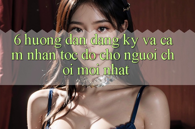 6. Hướng Dẫn Đăng Ký và Cảm nhận Tốc độ Cho Người chơi Mới nhất 6. Hướng Dẫn Đăng Ký và Cảm nhận Tốc độ Cho Người chơi Mới nhất